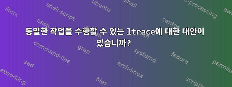 동일한 작업을 수행할 수 있는 ltrace에 대한 대안이 있습니까?