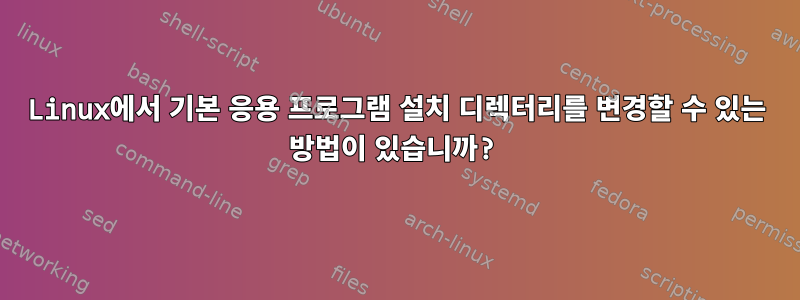 Linux에서 기본 응용 프로그램 설치 디렉터리를 변경할 수 있는 방법이 있습니까?