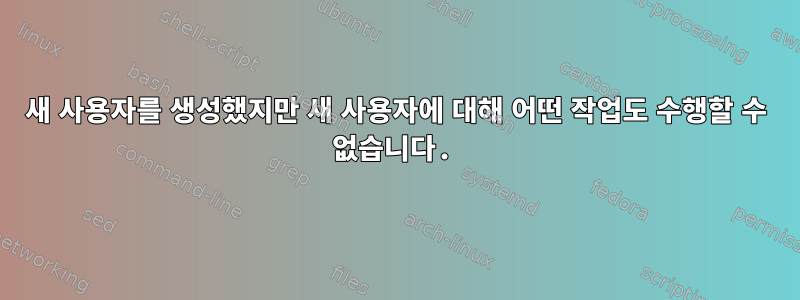 새 사용자를 생성했지만 새 사용자에 대해 어떤 작업도 수행할 수 없습니다.