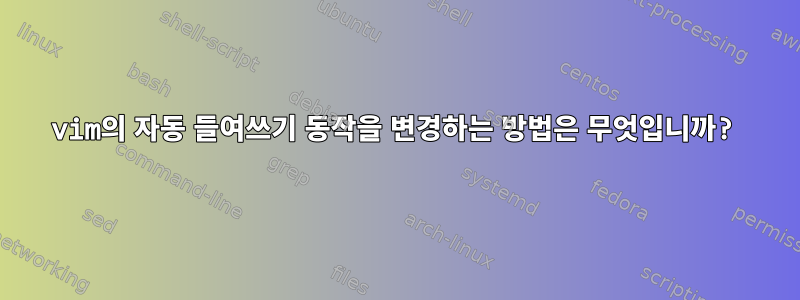 vim의 자동 들여쓰기 동작을 변경하는 방법은 무엇입니까?