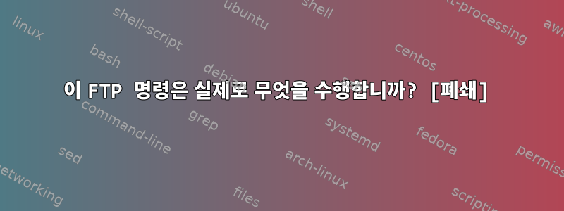 이 FTP 명령은 실제로 무엇을 수행합니까? [폐쇄]