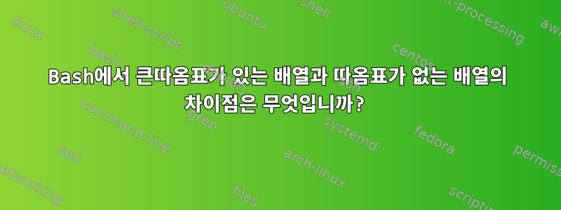 Bash에서 큰따옴표가 있는 배열과 따옴표가 없는 배열의 차이점은 무엇입니까?