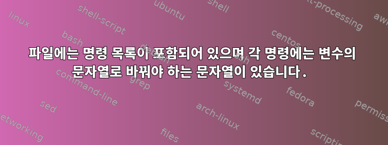 파일에는 명령 목록이 포함되어 있으며 각 명령에는 변수의 문자열로 바꿔야 하는 문자열이 있습니다.