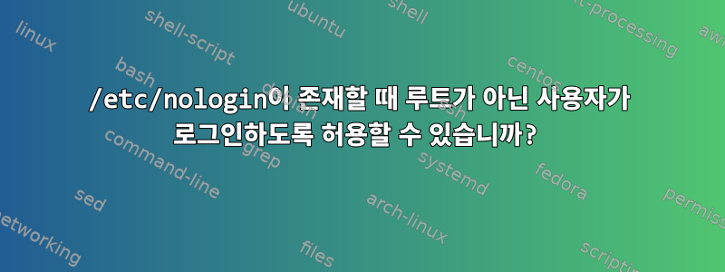 /etc/nologin이 존재할 때 루트가 아닌 사용자가 로그인하도록 허용할 수 있습니까?