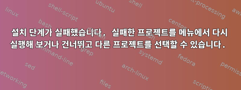 설치 단계가 실패했습니다. 실패한 프로젝트를 메뉴에서 다시 실행해 보거나 건너뛰고 다른 프로젝트를 선택할 수 있습니다.