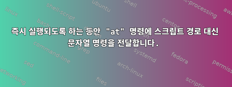 즉시 실행되도록 하는 동안 "at" 명령에 스크립트 경로 대신 문자열 명령을 전달합니다.