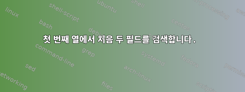 첫 번째 열에서 처음 두 필드를 검색합니다.