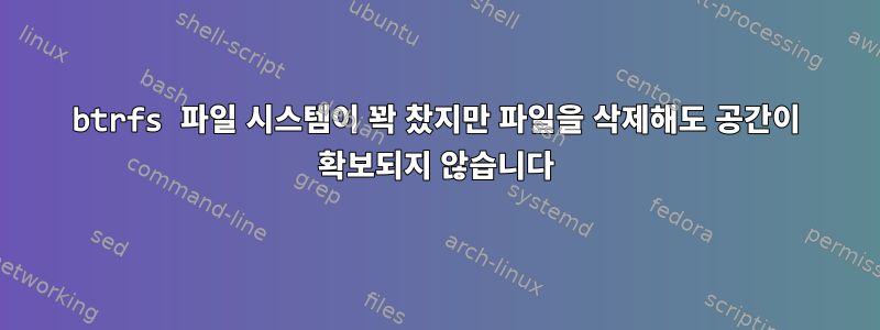 btrfs 파일 시스템이 꽉 찼지만 파일을 삭제해도 공간이 확보되지 않습니다