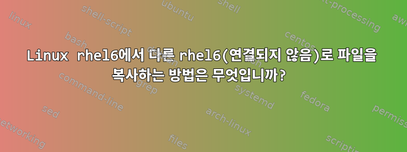 Linux rhel6에서 다른 rhel6(연결되지 않음)로 파일을 복사하는 방법은 무엇입니까?