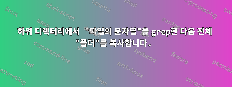 하위 디렉터리에서 "파일의 문자열"을 grep한 다음 전체 "폴더"를 복사합니다.