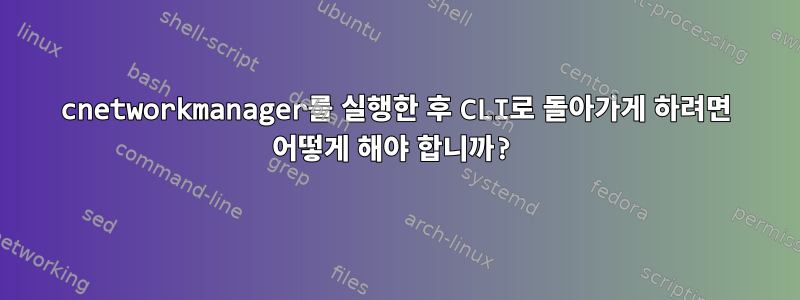 cnetworkmanager를 실행한 후 CLI로 돌아가게 하려면 어떻게 해야 합니까?