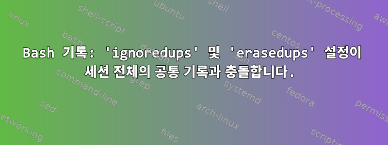 Bash 기록: 'ignoredups' 및 'erasedups' 설정이 세션 전체의 공통 기록과 충돌합니다.