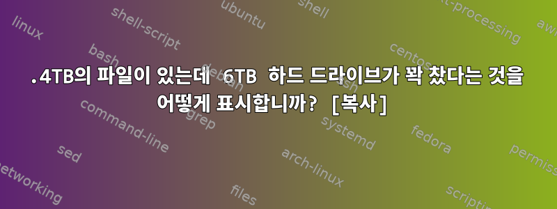 3.4TB의 파일이 있는데 6TB 하드 드라이브가 꽉 찼다는 것을 어떻게 표시합니까? [복사]