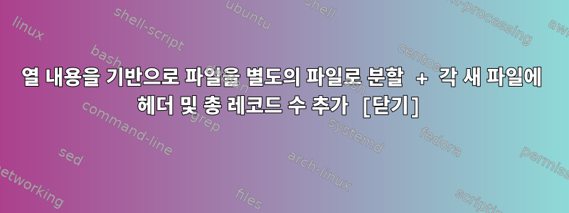 열 내용을 기반으로 파일을 별도의 파일로 분할 + 각 새 파일에 헤더 및 총 레코드 수 추가 [닫기]