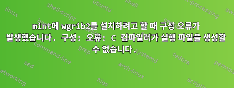 mint에 wgrib2를 설치하려고 할 때 구성 오류가 발생했습니다. 구성: 오류: C 컴파일러가 실행 파일을 생성할 수 없습니다.