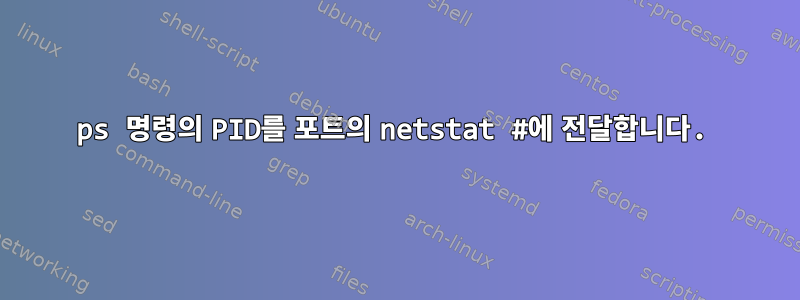 ps 명령의 PID를 포트의 netstat #에 전달합니다.