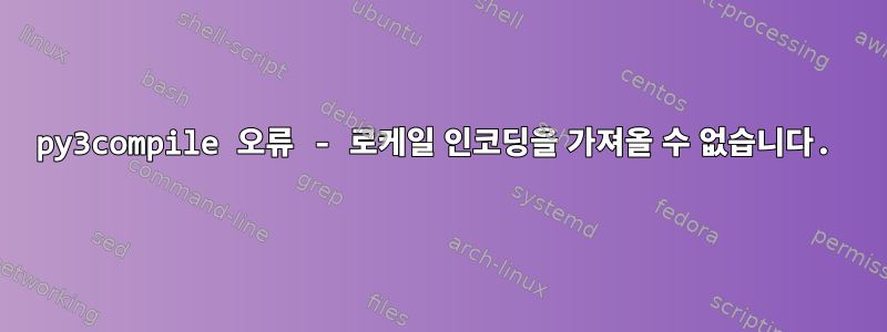 py3compile 오류 - 로케일 인코딩을 가져올 수 없습니다.