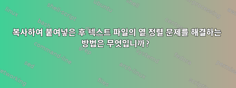 복사하여 붙여넣은 후 텍스트 파일의 열 정렬 문제를 해결하는 방법은 무엇입니까?