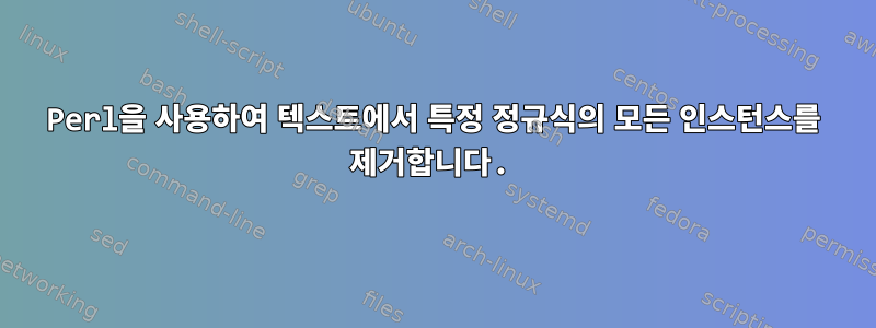 Perl을 사용하여 텍스트에서 특정 정규식의 모든 인스턴스를 제거합니다.