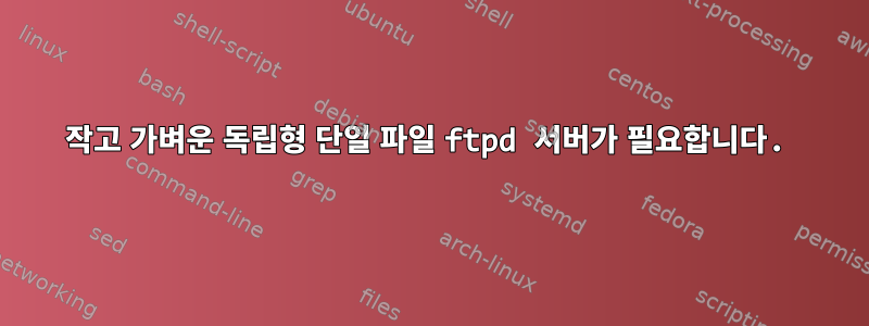 작고 가벼운 독립형 단일 파일 ftpd 서버가 필요합니다.