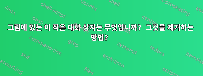 그림에 있는 이 작은 대화 상자는 무엇입니까? 그것을 제거하는 방법?