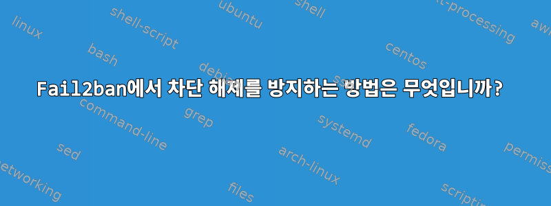 Fail2ban에서 차단 해제를 방지하는 방법은 무엇입니까?