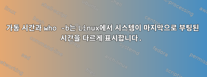 가동 시간과 who -b는 Linux에서 시스템이 마지막으로 부팅된 시간을 다르게 표시합니다.