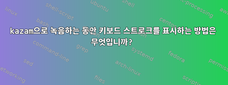 kazam으로 녹음하는 동안 키보드 스트로크를 표시하는 방법은 무엇입니까?