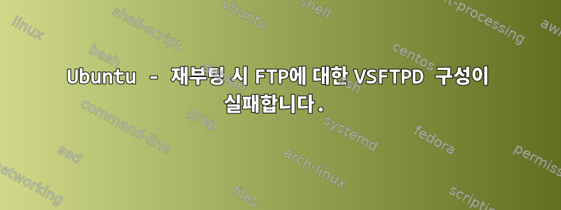 Ubuntu - 재부팅 시 FTP에 대한 VSFTPD 구성이 실패합니다.