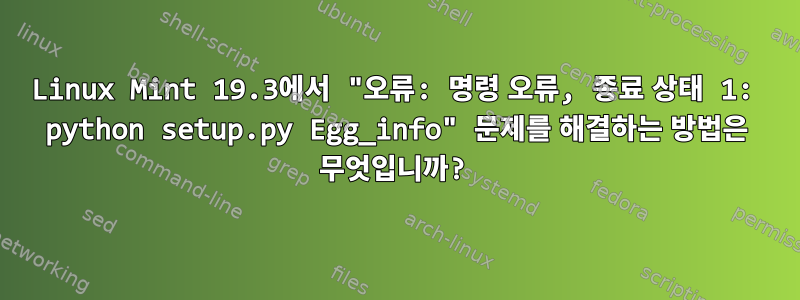 Linux Mint 19.3에서 "오류: 명령 오류, 종료 상태 1: python setup.py Egg_info" 문제를 해결하는 방법은 무엇입니까?