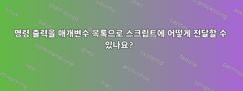 명령 출력을 매개변수 목록으로 스크립트에 어떻게 전달할 수 있나요?