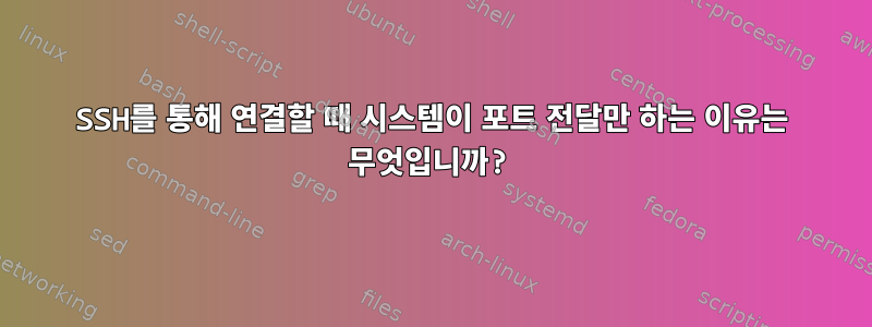 SSH를 통해 연결할 때 시스템이 포트 전달만 하는 이유는 무엇입니까?