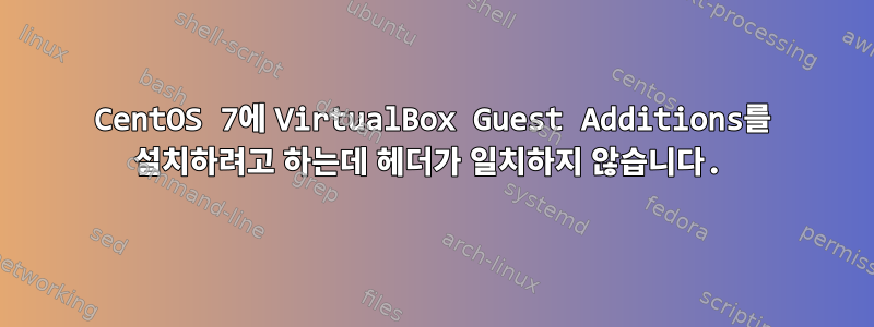 CentOS 7에 VirtualBox Guest Additions를 설치하려고 하는데 헤더가 일치하지 않습니다.