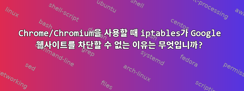 Chrome/Chromium을 사용할 때 iptables가 Google 웹사이트를 차단할 수 없는 이유는 무엇입니까?