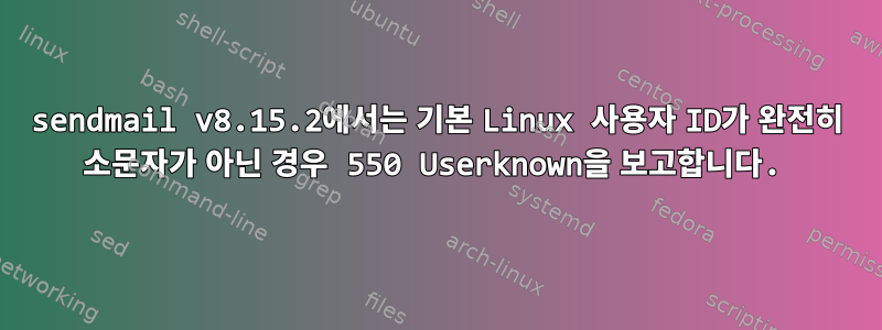 sendmail v8.15.2에서는 기본 Linux 사용자 ID가 완전히 소문자가 아닌 경우 550 Userknown을 보고합니다.