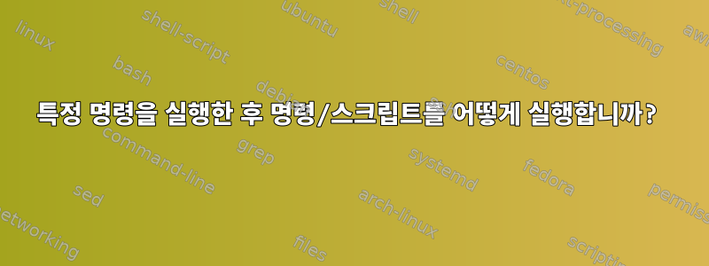 특정 명령을 실행한 후 명령/스크립트를 어떻게 실행합니까?