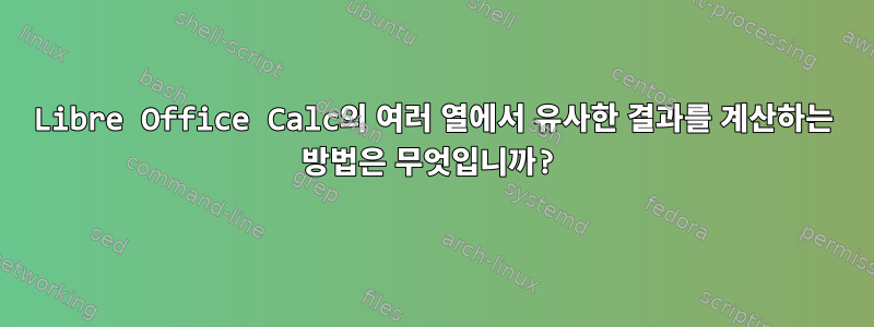 Libre Office Calc의 여러 열에서 유사한 결과를 계산하는 방법은 무엇입니까?