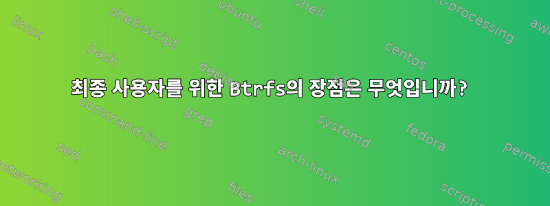 최종 사용자를 위한 Btrfs의 장점은 무엇입니까?