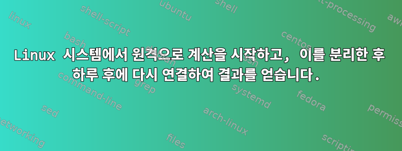 Linux 시스템에서 원격으로 계산을 시작하고, 이를 분리한 후 하루 후에 다시 연결하여 결과를 얻습니다.