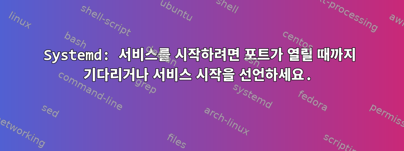 Systemd: 서비스를 시작하려면 포트가 열릴 때까지 기다리거나 서비스 시작을 선언하세요.