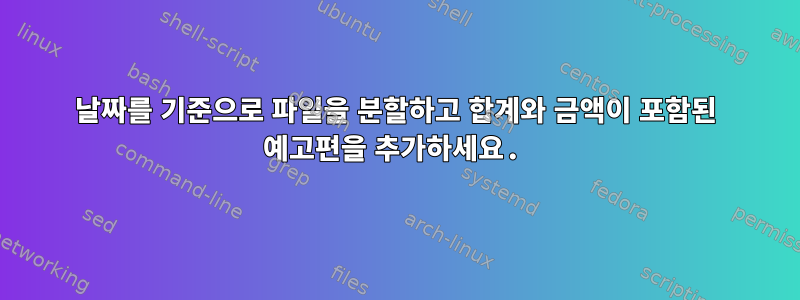 날짜를 기준으로 파일을 분할하고 합계와 금액이 포함된 예고편을 추가하세요.