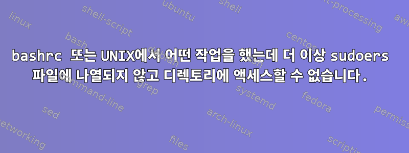 bashrc 또는 UNIX에서 어떤 작업을 했는데 더 이상 sudoers 파일에 나열되지 않고 디렉토리에 액세스할 수 없습니다.