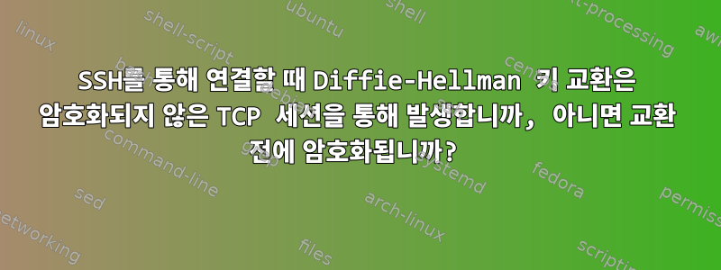 SSH를 통해 연결할 때 Diffie-Hellman 키 교환은 암호화되지 않은 TCP 세션을 통해 발생합니까, 아니면 교환 전에 암호화됩니까?