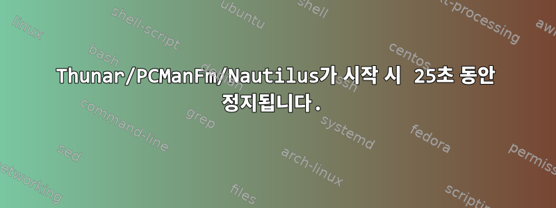 Thunar/PCManFm/Nautilus가 시작 시 25초 동안 정지됩니다.