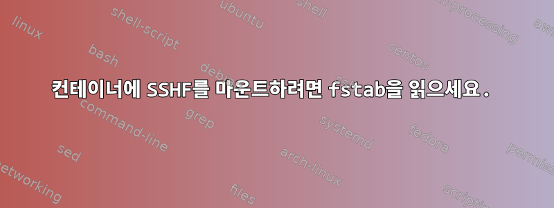 컨테이너에 SSHF를 마운트하려면 fstab을 읽으세요.