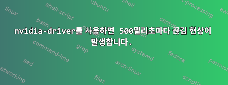 nvidia-driver를 사용하면 500밀리초마다 끊김 현상이 발생합니다.