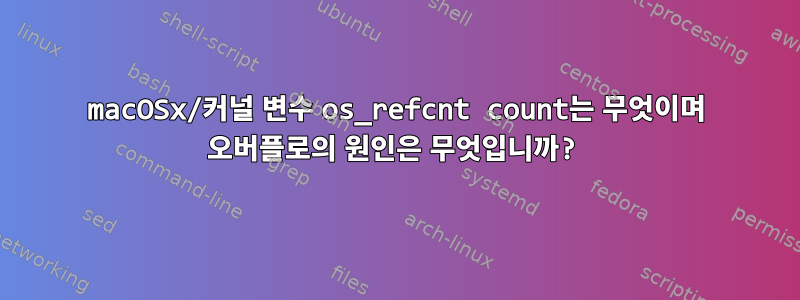 macOSx/커널 변수 os_refcnt count는 무엇이며 오버플로의 원인은 무엇입니까?