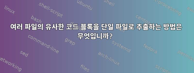 여러 파일의 유사한 코드 블록을 단일 파일로 추출하는 방법은 무엇입니까?