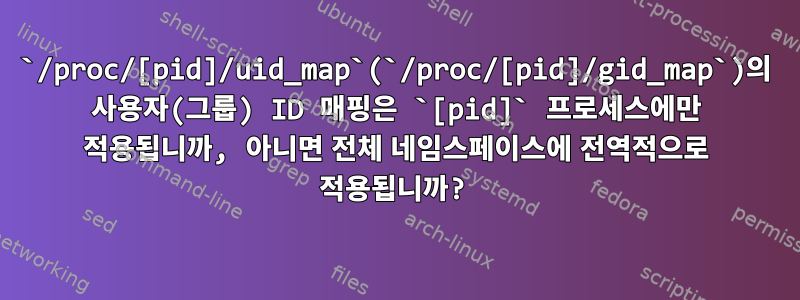 `/proc/[pid]/uid_map`(`/proc/[pid]/gid_map`)의 사용자(그룹) ID 매핑은 `[pid]` 프로세스에만 적용됩니까, 아니면 전체 네임스페이스에 전역적으로 적용됩니까?