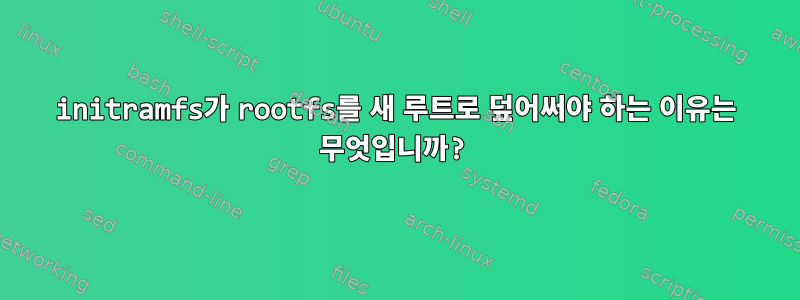 initramfs가 rootfs를 새 루트로 덮어써야 하는 이유는 무엇입니까?